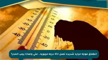 انطلاق موجة حرارة شديدة تصل لـ47 درجة مئوية.. متى ولماذا يجب الحذر؟